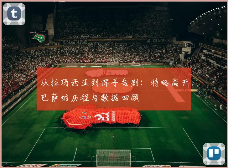 从拉玛西亚到挥手告别：特略离开巴萨的历程与数据回顾