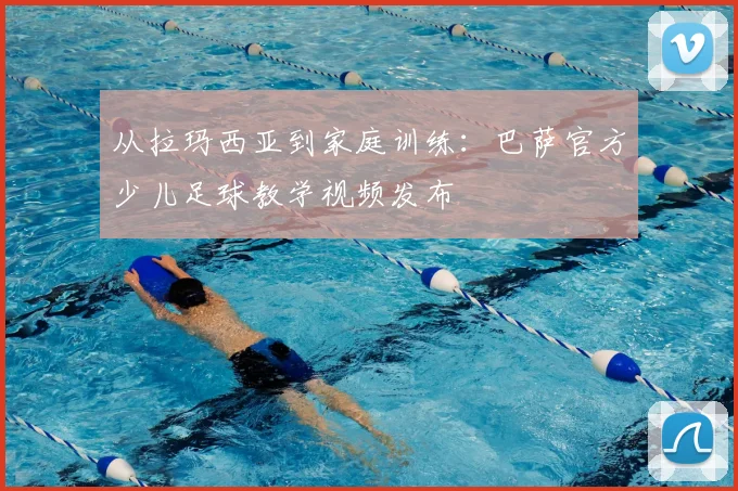 从拉玛西亚到家庭训练：巴萨官方少儿足球教学视频发布