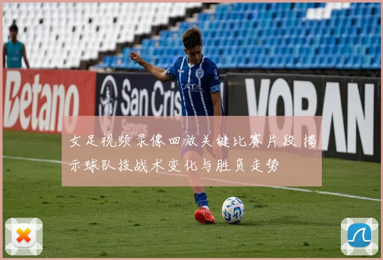 女足视频录像回放关键比赛片段 揭示球队技战术变化与胜负走势